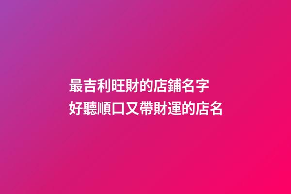 最吉利旺財的店鋪名字 好聽順口又帶財運的店名